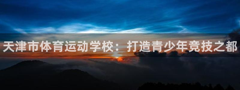 J9官网下载招商电话是多少啊：天津市体育运动学校：打造青少年