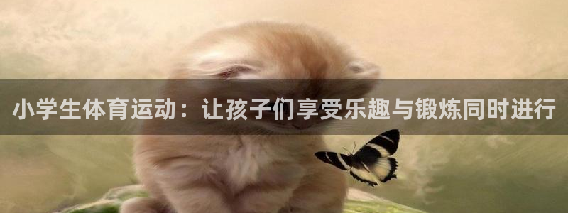 J9官网下载平台假的吗是真的吗吗：小学生体育运动：让