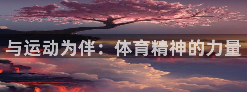 J9官网下载是干嘛的公司：与运动为伴：体育精神的力量