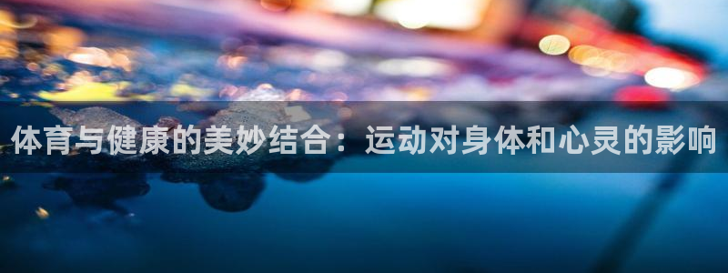 J9官网下载招商电话：体育与健康的美妙结合：运动对身体和心灵