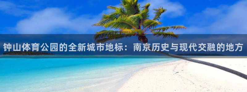 J9官网下载注册：钟山体育公园的全新城市地标：南京历
