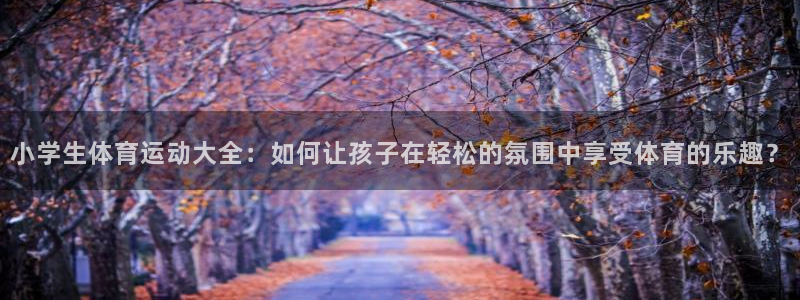 J9官网下载平台注册要钱吗安全吗：小学生体育运动大全