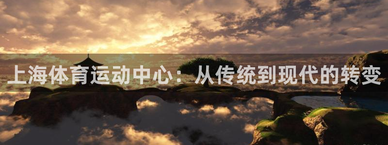 J9官方集团官网：上海体育运动中心：从传统到现代的转