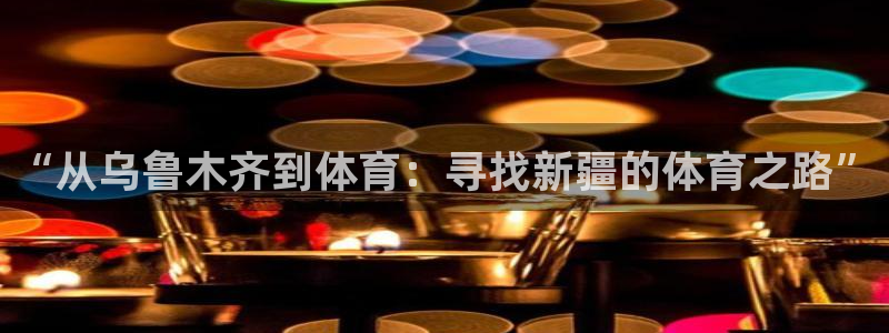 J9官网下载招商：“从乌鲁木齐到体育：寻找新疆的体育之路”