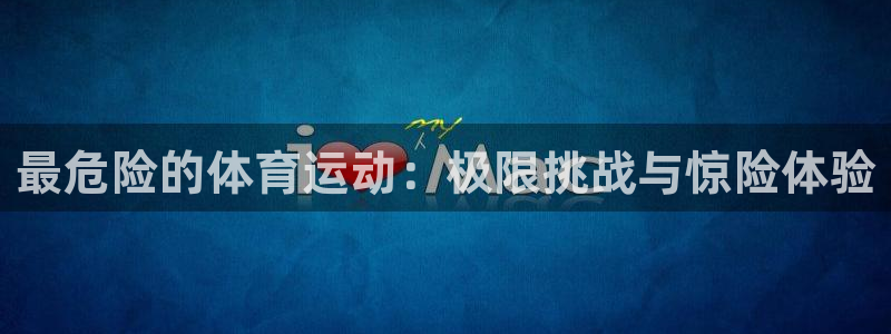 J9官网下载招商电话是多少：最危险的体育运动：极限挑战与惊险