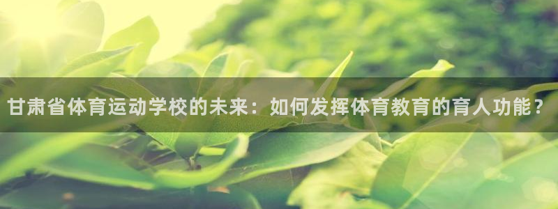 J9官网下载招商电话是多少啊：甘肃省体育运动学校的未来：如何